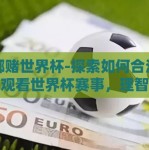 在哪赌世界杯-探索如何合法安心地观看世界杯赛事，理智选择观赛地的必要性