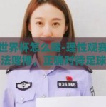 足球世界杯怎么赌-理性观赛，远离非法赌博，正确对待足球世界杯的方式