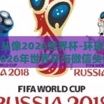 微信头像2026世界杯-环球视界，2026年世界杯与微信头像的新风潮