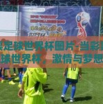 彩票足球世界杯图片-当彩票遇上足球世界杯，激情与梦想的碰撞