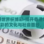 香港世界杯博彩-揭开香港世界杯博彩的文化与社会面纱，传统与现代交织的独特景观