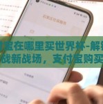 支付宝在哪里买世界杯-解锁美元转战新战场，支付宝购买2023年世界杯