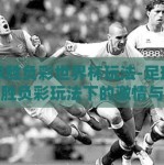 足球胜负彩世界杯玩法-足球世界，胜负彩玩法下的激情与策略并存