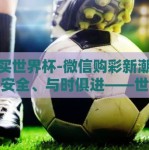 微信买世界杯-微信购彩新潮，便捷、安全、与时俱进——世界杯足球赛与移动支付的完美结合