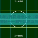足球场世界杯场地大小-揭秘世界杯赛场——解析足球场与世界杯场地大小
