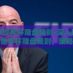 足球世界杯赌盘规则-深入理解足球世界杯赌盘规则，策略、风险与诱惑