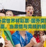 国外买世界杯彩票-国外买世界杯彩票，当激情与竞技的碰撞跨出国界