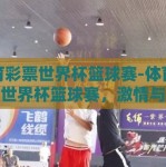 体育彩票世界杯篮球赛-体育彩票与世界杯篮球赛，激情与机遇的碰撞