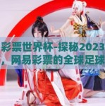 网易彩票世界杯-探秘2023年世界杯，网易彩票的全球足球盛宴之旅