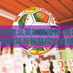 世界杯怎么买彩票赚钱-世界杯，理性购彩与智慧投注的财富之门