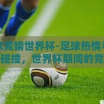 足球竞猜世界杯-足球热情与智力的碰撞，世界杯期间的竞猜游戏