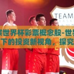 正宗世界杯彩票概念股-世界杯热浪下的投资新视角，探究正宗世界杯彩票概念股的独特魅力