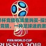 世界杯竞猜在哪里购买-探索世界杯竞猜，一种足球迷的激情与乐趣