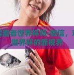 微信能看世界杯吗-微信，观看世界杯的新视界