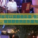 世界杯可以买那些彩票-世界杯热潮，解锁那些购彩乐趣与策略