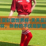 天天买彩票世界杯-天天买彩票世界杯，折射的不仅是梦想与现实交织的风景