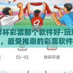 世界杯彩票那个软件好-玩转世界杯，最受推崇的彩票软件指南
