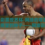 网络彩票世界杯-网络的喧嚣中，一颗希望的种子——网络彩票世界杯悄然生根发芽。本文将细致描绘这一新兴现象的诞生背景、发展过程及社会影响，尤其是它在人们生活中的微妙变化和挑战