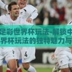 中国足彩世界杯玩法-解锁中国足彩世界杯玩法的独特魅力与策略