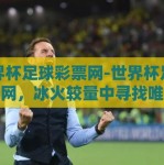 世界杯足球彩票网-世界杯足球彩票网，冰火较量中寻找唯一胜者