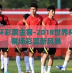 世界杯彩票主客-2018世界杯，主客场彩票新风暴