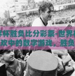 世界杯胜负比分彩票-世界杯激情狂欢中的数字游戏，胜负比分的彩票奇缘