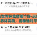 微信世界杯竞猜哪个好-玩转微信世界杯竞猜，揭秘选对平台的艺术