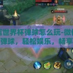 微信世界杯弹球怎么玩-微信世界杯弹球，轻松娱乐，畅享互动的新方式
