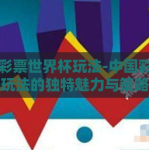 中国彩票世界杯玩法-中国彩票世界杯玩法的独特魅力与策略揭秘