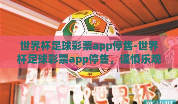 世界杯足球彩票app停售-世界杯足球彩票app停售，谨慎乐观下的理性思考