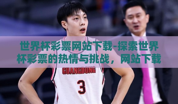世界杯彩票网站下载-探索世界杯彩票的热情与挑战，网站下载与理性参与的双重考量