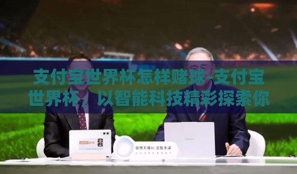 支付宝世界杯怎样赌球-支付宝世界杯，以智能科技精彩探索你的足球赌球体验
