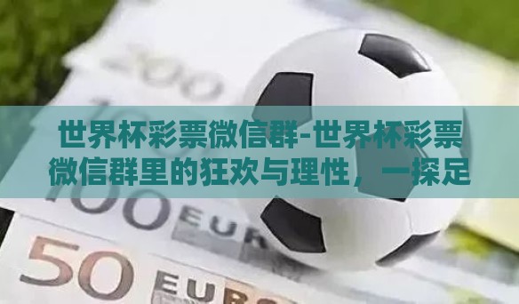 世界杯彩票微信群-世界杯彩票微信群里的狂欢与理性,一探足球激情与智慧投注的双重奏 世界杯彩票微信群-世界杯彩票微信群里的狂欢与理性,一探足球激情与智慧投注的双重奏