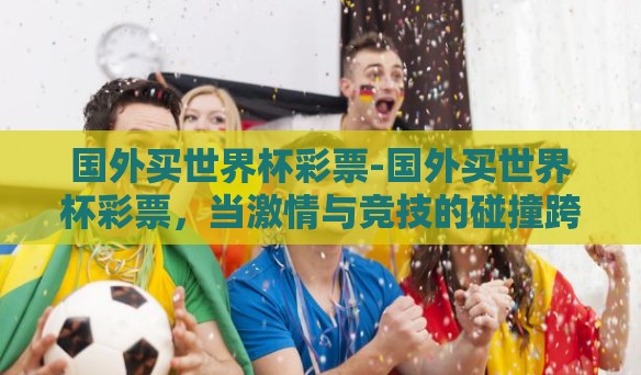 国外买世界杯彩票-国外买世界杯彩票，当激情与竞技的碰撞跨出国界
