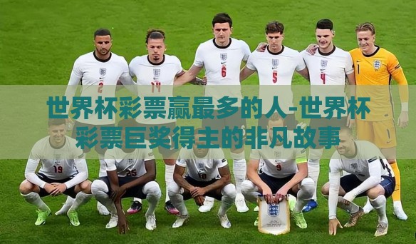 世界杯彩票赢最多的人-世界杯彩票巨奖得主的非凡故事