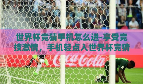 世界杯竞猜手机怎么进-享受竞技激情,手机轻点入世界杯竞猜世界 世界杯竞猜手机怎么进-享受竞技激情,手机轻点入世界杯竞猜世界