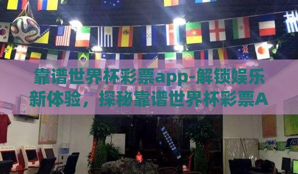 靠谱世界杯彩票app-解锁娱乐新体验，探秘靠谱世界杯彩票APP