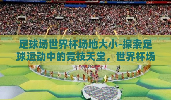 足球场世界杯场地大小-探索足球运动中的竞技天堂，世界杯场地的专业奥秘