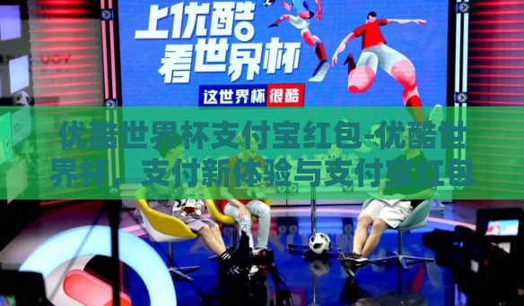优酷世界杯支付宝红包-优酷世界杯，支付新体验与支付宝红包的惊喜碰撞