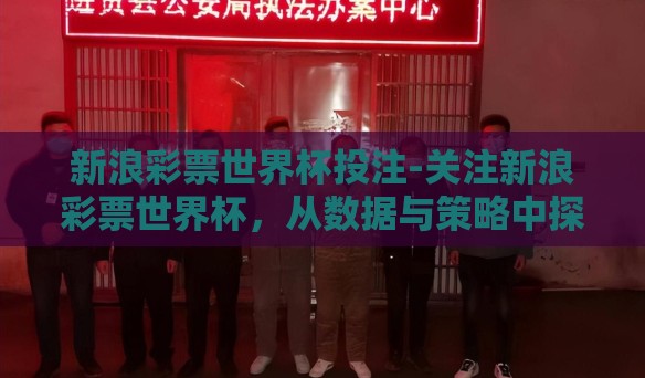 新浪彩票世界杯投注-关注新浪彩票世界杯，从数据与策略中探索投注之道