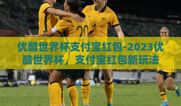 优酷世界杯支付宝红包-2023优酷世界杯,支付宝红包新玩法 优酷世界杯支付宝红包-2023优酷世界杯,支付宝红包新玩法