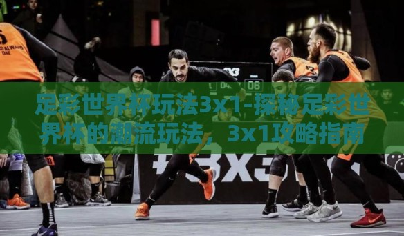 足彩世界杯玩法3x1-探秘足彩世界杯的潮流玩法，3x1攻略指南