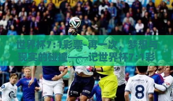 世界杯7:1彩票-再一次，梦想与现实的碰撞——记世界杯7:1彩票下的彩市热潮
