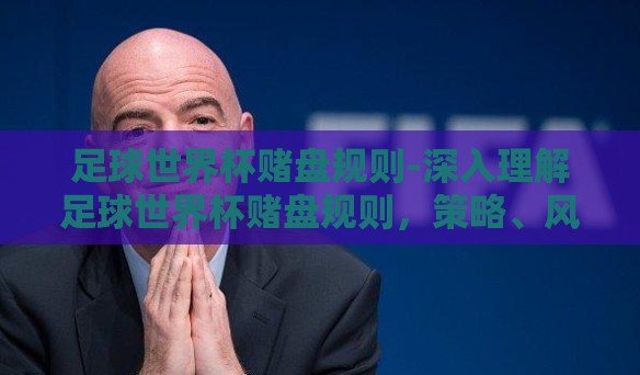 足球世界杯赌盘规则-深入理解足球世界杯赌盘规则，策略、风险与诱惑