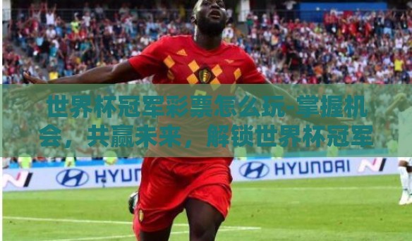 世界杯冠军彩票怎么玩-掌握机会,共赢未来,解锁世界杯冠军彩票的玩法攻略 世界杯冠军彩票怎么玩-掌握机会,共赢未来,解锁世界杯冠军彩票的玩法攻略