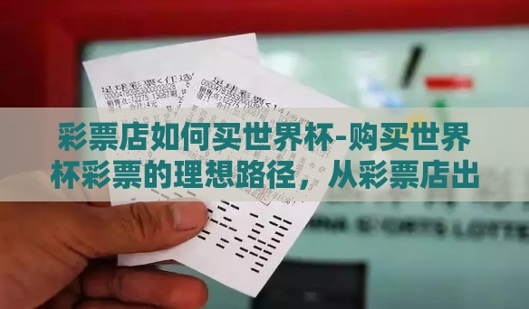彩票店如何买世界杯-购买世界杯彩票的理想路径，从彩票店出发的指南