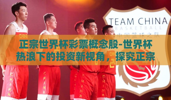 正宗世界杯彩票概念股-世界杯热浪下的投资新视角，探究正宗世界杯彩票概念股的独特魅力