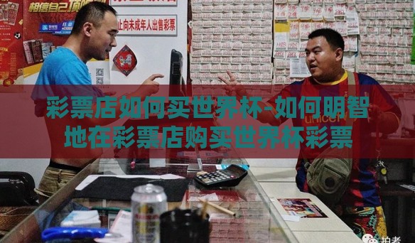 彩票店如何买世界杯-如何明智地在彩票店购买世界杯彩票 彩票店如何买世界杯-如何明智地在彩票店购买世界杯彩票