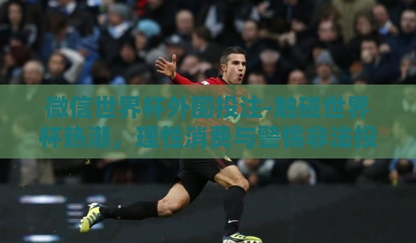 微信世界杯外围投注-触碰世界杯热潮，理性消费与警惕非法投注陷阱
