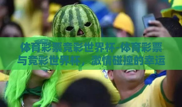 体育彩票竞彩世界杯-体育彩票与竞彩世界杯,激情碰撞的幸运之舞 体育彩票竞彩世界杯-体育彩票与竞彩世界杯,激情碰撞的幸运之舞